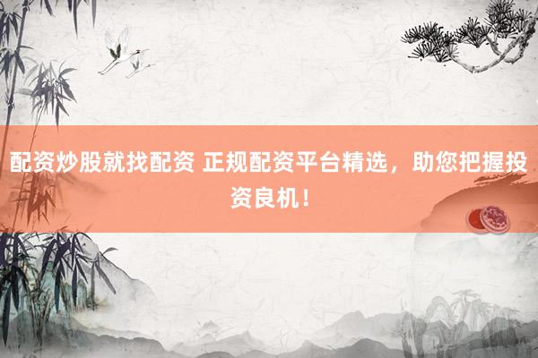 配资炒股就找配资 正规配资平台精选，助您把握投资良机！
