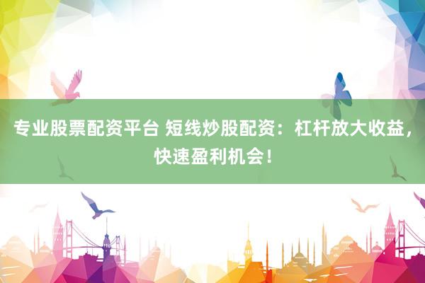 专业股票配资平台 短线炒股配资：杠杆放大收益，快速盈利机会！