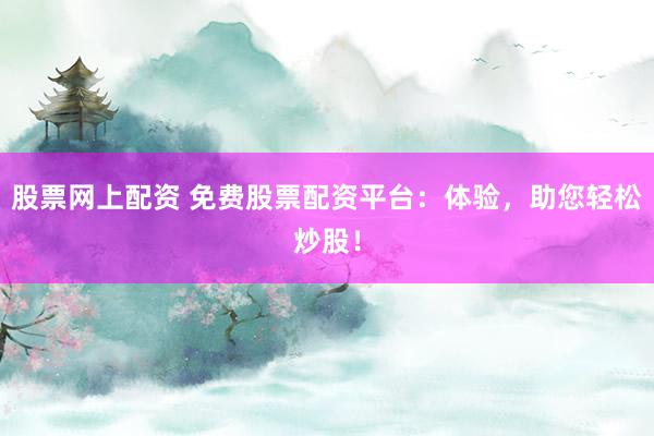 股票网上配资 免费股票配资平台：体验，助您轻松炒股！