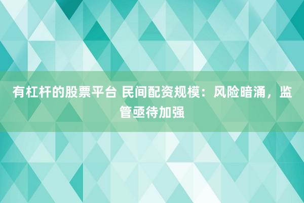 有杠杆的股票平台 民间配资规模：风险暗涌，监管亟待加强