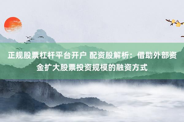 正规股票杠杆平台开户 配资股解析：借助外部资金扩大股票投资规模的融资方式