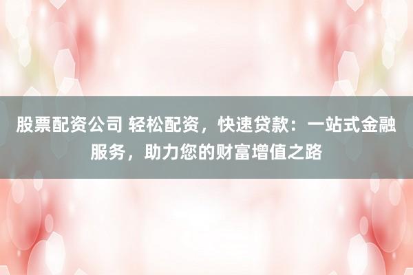 股票配资公司 轻松配资，快速贷款：一站式金融服务，助力您的财富增值之路