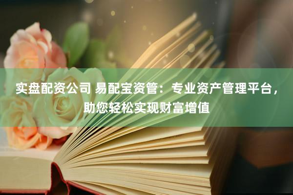 实盘配资公司 易配宝资管：专业资产管理平台，助您轻松实现财富增值