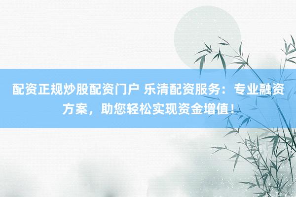 配资正规炒股配资门户 乐清配资服务：专业融资方案，助您轻松实现资金增值！