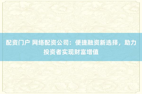 配资门户 网络配资公司：便捷融资新选择，助力投资者实现财富增值