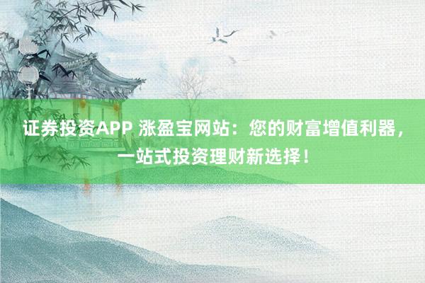 证券投资APP 涨盈宝网站：您的财富增值利器，一站式投资理财新选择！