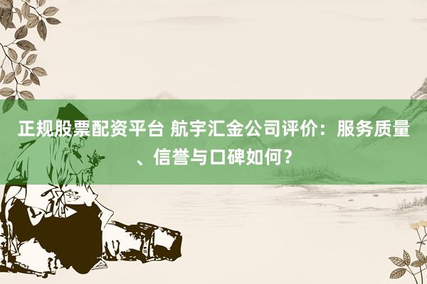 正规股票配资平台 航宇汇金公司评价：服务质量、信誉与口碑如何？