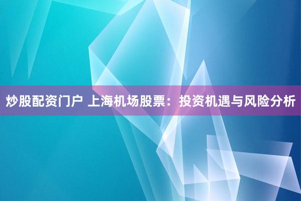 炒股配资门户 上海机场股票：投资机遇与风险分析