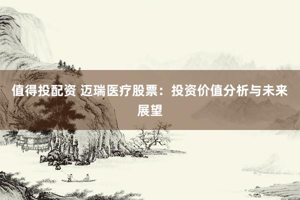 值得投配资 迈瑞医疗股票：投资价值分析与未来展望
