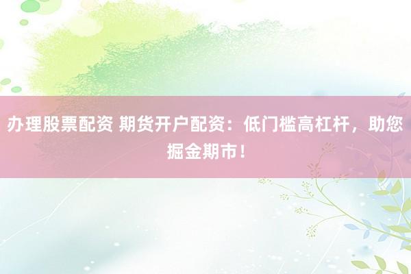 办理股票配资 期货开户配资：低门槛高杠杆，助您掘金期市！