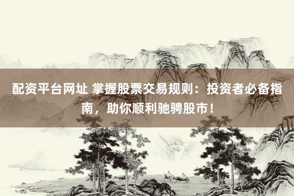 配资平台网址 掌握股票交易规则：投资者必备指南，助你顺利驰骋股市！