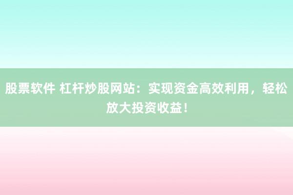 股票软件 杠杆炒股网站：实现资金高效利用，轻松放大投资收益！