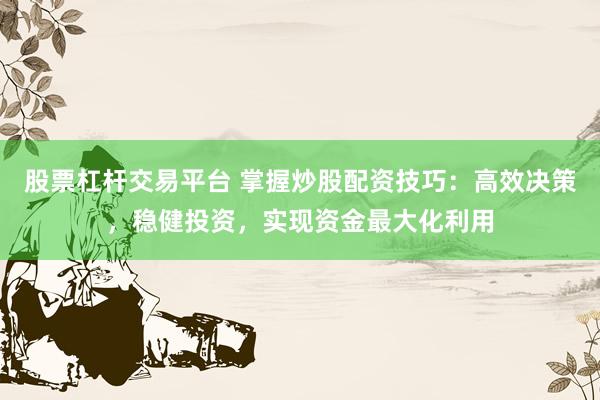 股票杠杆交易平台 掌握炒股配资技巧：高效决策，稳健投资，实现资金最大化利用