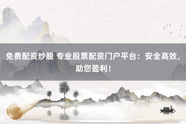 免费配资炒股 专业股票配资门户平台：安全高效，助您盈利！