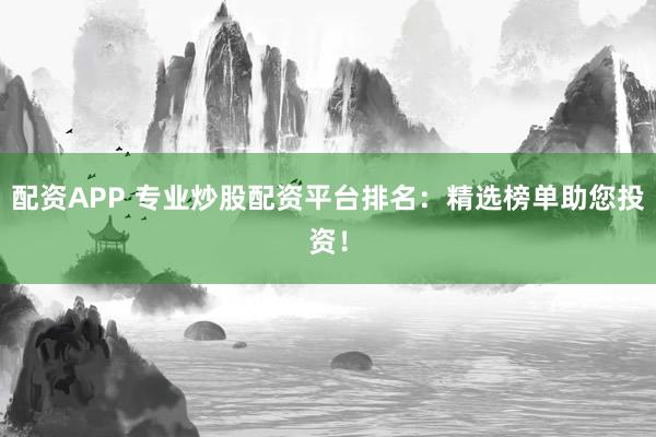 配资APP 专业炒股配资平台排名：精选榜单助您投资！