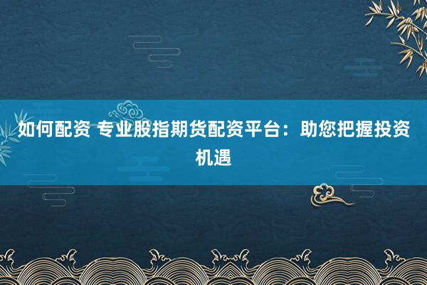 如何配资 专业股指期货配资平台：助您把握投资机遇