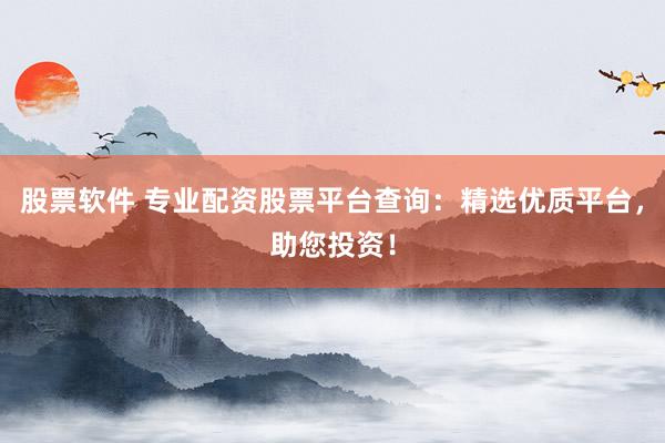 股票软件 专业配资股票平台查询：精选优质平台，助您投资！