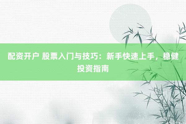 配资开户 股票入门与技巧：新手快速上手，稳健投资指南