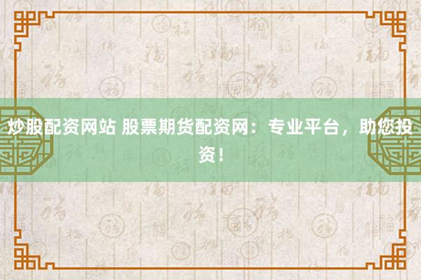 炒股配资网站 股票期货配资网：专业平台，助您投资！