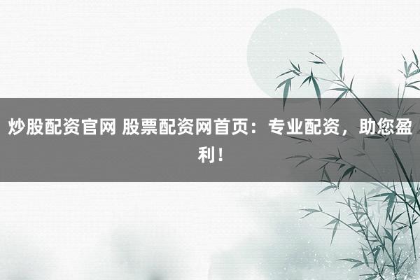 炒股配资官网 股票配资网首页：专业配资，助您盈利！