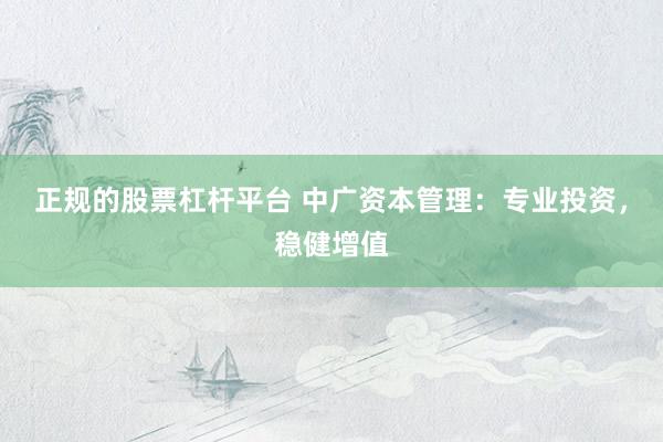 正规的股票杠杆平台 中广资本管理：专业投资，稳健增值