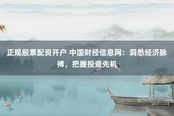 正规股票配资开户 中国财经信息网：洞悉经济脉搏，把握投资先机
