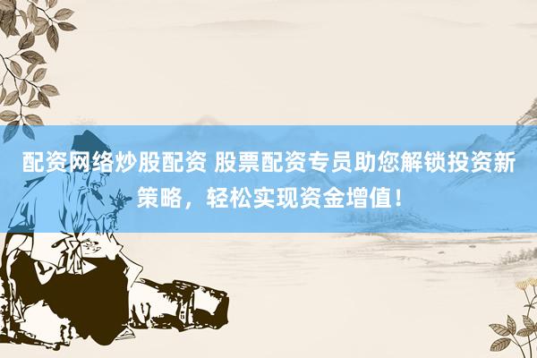 配资网络炒股配资 股票配资专员助您解锁投资新策略，轻松实现资金增值！