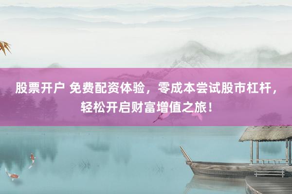 股票开户 免费配资体验，零成本尝试股市杠杆，轻松开启财富增值之旅！