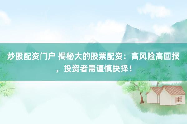 炒股配资门户 揭秘大的股票配资：高风险高回报，投资者需谨慎抉择！