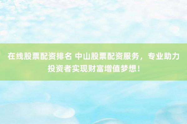 在线股票配资排名 中山股票配资服务，专业助力投资者实现财富增值梦想！