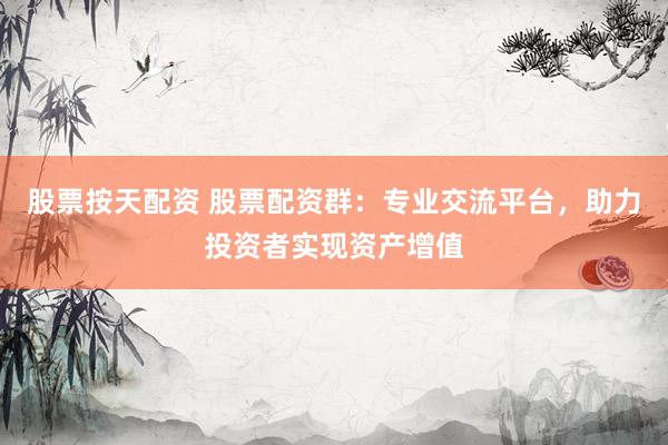 股票按天配资 股票配资群：专业交流平台，助力投资者实现资产增值