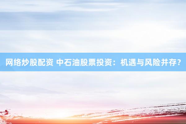 网络炒股配资 中石油股票投资：机遇与风险并存？