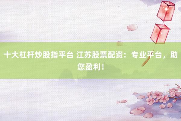 十大杠杆炒股指平台 江苏股票配资：专业平台，助您盈利！