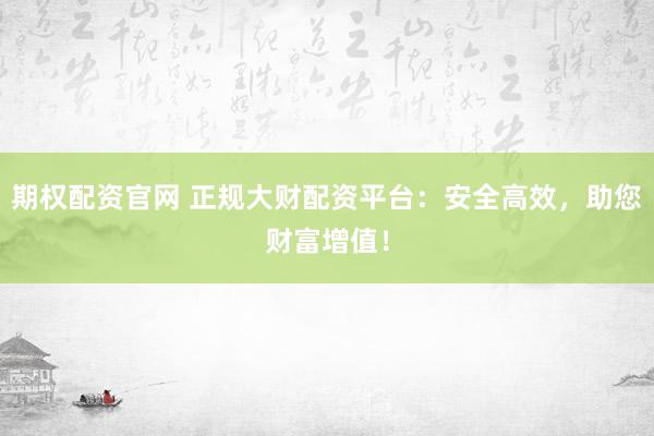 期权配资官网 正规大财配资平台：安全高效，助您财富增值！