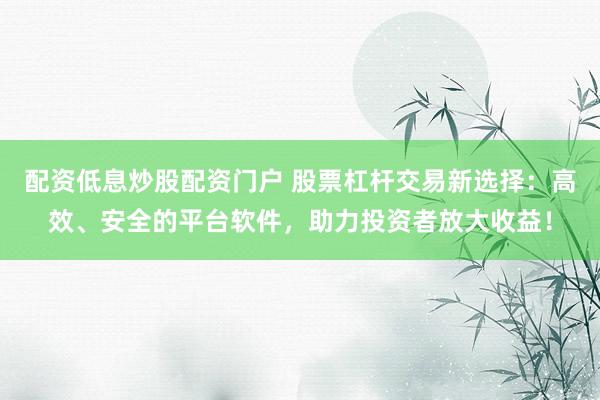 配资低息炒股配资门户 股票杠杆交易新选择：高效、安全的平台软件，助力投资者放大收益！