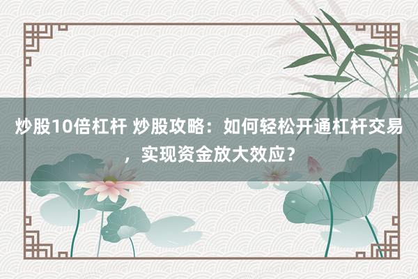 炒股10倍杠杆 炒股攻略：如何轻松开通杠杆交易，实现资金放大效应？