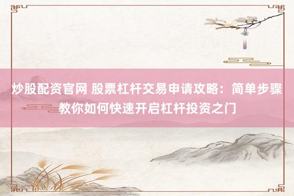 炒股配资官网 股票杠杆交易申请攻略：简单步骤教你如何快速开启杠杆投资之门