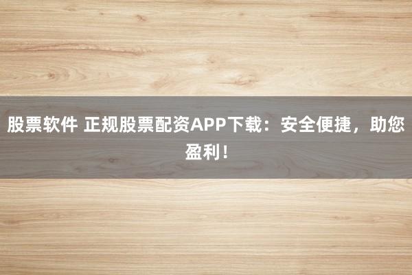股票软件 正规股票配资APP下载：安全便捷，助您盈利！
