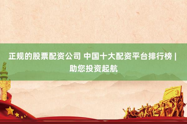 正规的股票配资公司 中国十大配资平台排行榜 | 助您投资起航