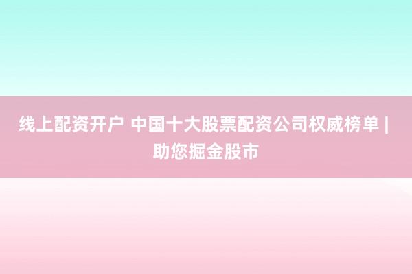 线上配资开户 中国十大股票配资公司权威榜单 | 助您掘金股市