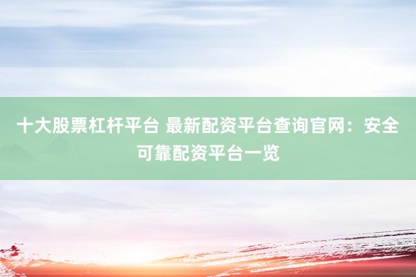 十大股票杠杆平台 最新配资平台查询官网：安全可靠配资平台一览