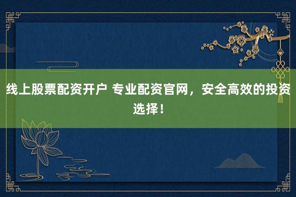 线上股票配资开户 专业配资官网，安全高效的投资选择！