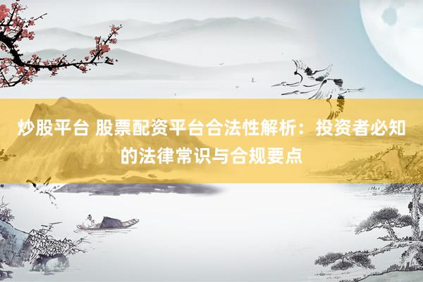 炒股平台 股票配资平台合法性解析：投资者必知的法律常识与合规要点