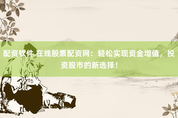 配资软件 在线股票配资网：轻松实现资金增值，投资股市的新选择！