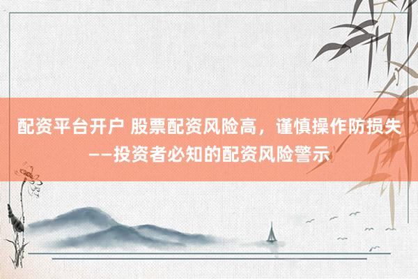 配资平台开户 股票配资风险高，谨慎操作防损失——投资者必知的配资风险警示