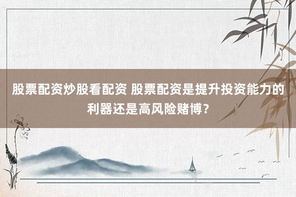 股票配资炒股看配资 股票配资是提升投资能力的利器还是高风险赌博？