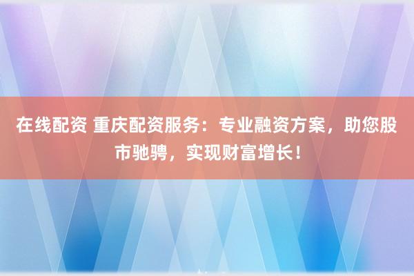 在线配资 重庆配资服务：专业融资方案，助您股市驰骋，实现财富增长！