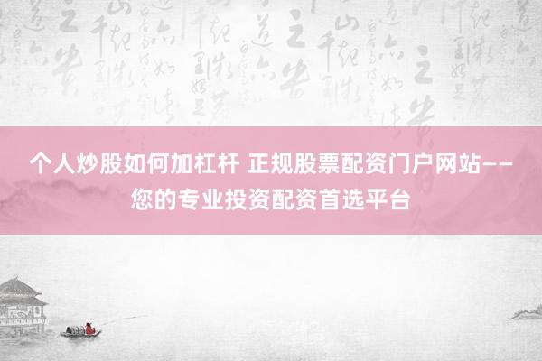 个人炒股如何加杠杆 正规股票配资门户网站——您的专业投资配资首选平台
