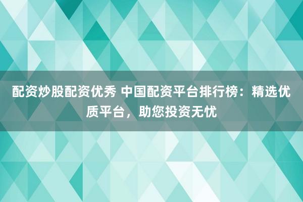 配资炒股配资优秀 中国配资平台排行榜：精选优质平台，助您投资无忧