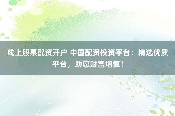 线上股票配资开户 中国配资投资平台：精选优质平台，助您财富增值！